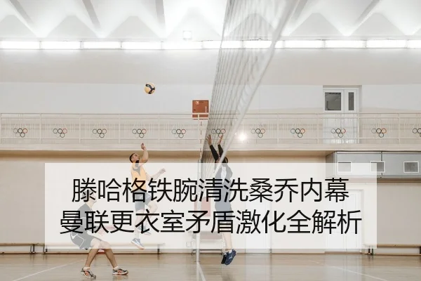 滕哈格铁腕清洗桑乔内幕 曼联更衣室矛盾激化全解析