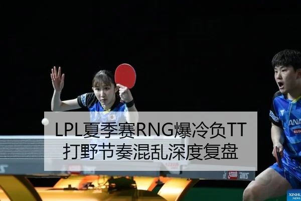 LPL夏季赛RNG爆冷负TT 打野节奏混乱深度复盘